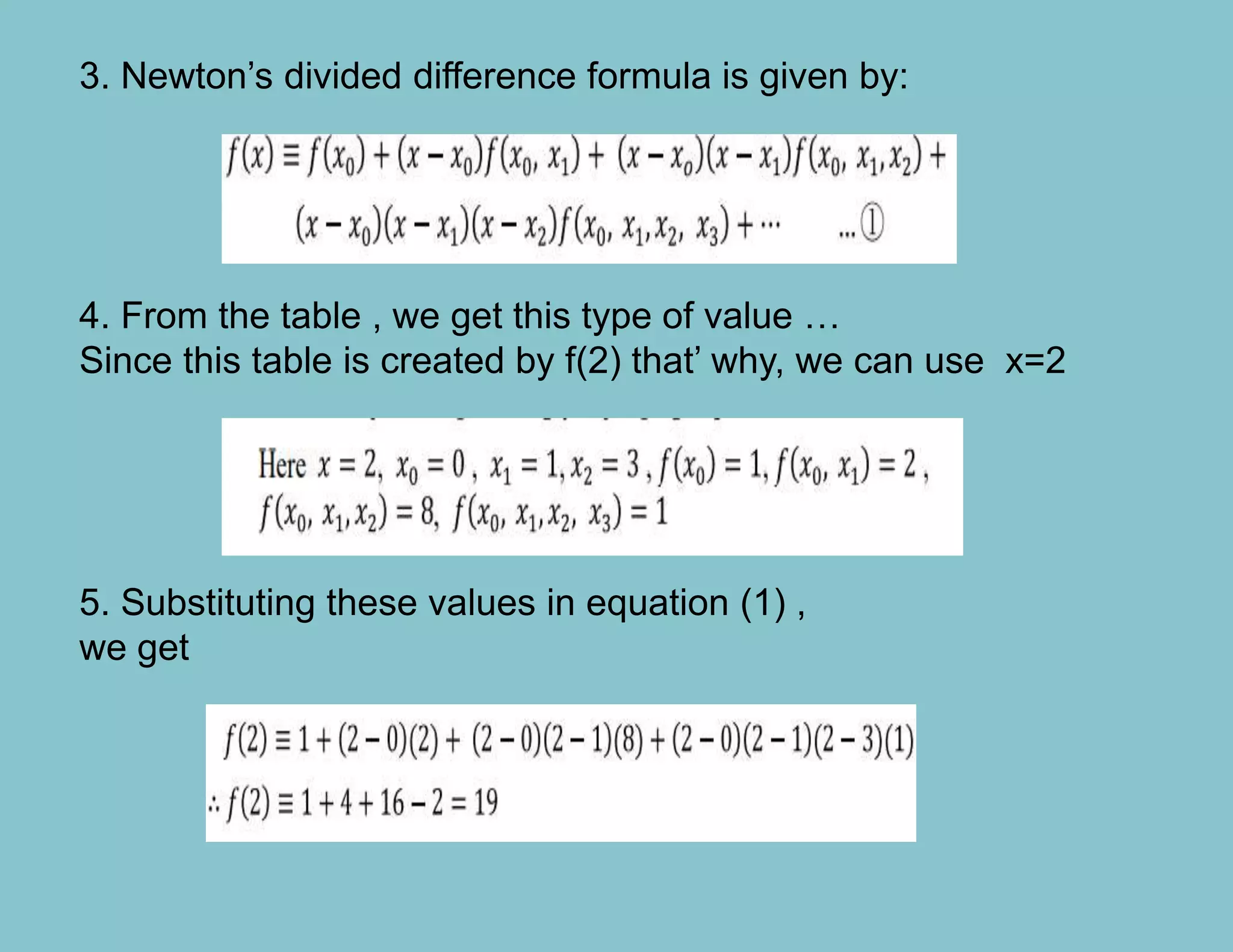3. Newton’s divided difference formula is given by:
4. From the table , we get this type of value …
Since this table is created by f(2) that’ why, we can use x=2
5. Substituting these values in equation (1) ,
we get
 