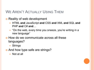 WE AREN’T ACTUALLY USING THEM
 Reality of web development
 HTML and JavaScript and CSS and XML and SQL and
PHP and C# and…
 “On the web, every time you sneeze, you’re writing in a
new language”
 How do we communicate across all these
languages?
 Strings
 And how type safe are strings?
 Not at all
 