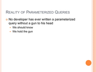 REALITY OF PARAMETERIZED QUERIES
 No developer has ever written a parameterized
query without a gun to his head
 We should know
 We hold the gun
 