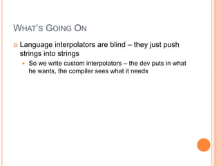 WHAT’S GOING ON
 Language interpolators are blind – they just push
strings into strings
 So we write custom interpolators – the dev puts in what
he wants, the compiler sees what it needs
 