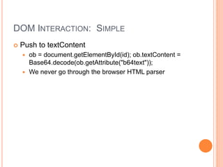 DOM INTERACTION: SIMPLE
 Push to textContent
 ob = document.getElementById(id); ob.textContent =
Base64.decode(ob.getAttribute("b64text"));
 We never go through the browser HTML parser
 