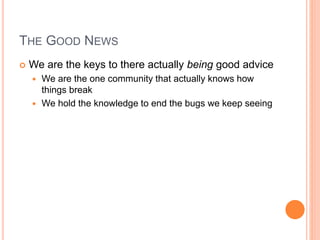 THE GOOD NEWS
 We are the keys to there actually being good advice
 We are the one community that actually knows how
things break
 We hold the knowledge to end the bugs we keep seeing
 