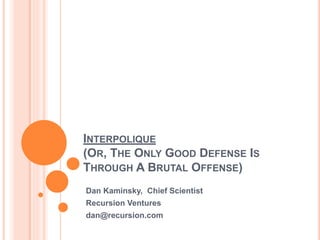 INTERPOLIQUE
(OR, THE ONLY GOOD DEFENSE IS
THROUGH A BRUTAL OFFENSE)
Dan Kaminsky, Chief Scientist
Recursion Ventures
dan@recursion.com
 