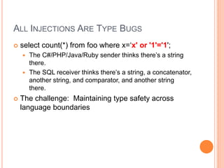 ALL INJECTIONS ARE TYPE BUGS
 select count(*) from foo where x=‘x' or '1'='1';
 The C#/PHP/Java/Ruby sender thinks there...