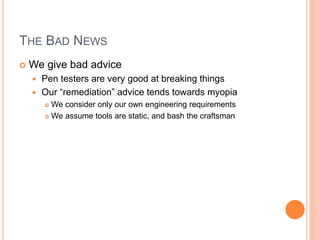 THE BAD NEWS
 We give bad advice
 Pen testers are very good at breaking things
 Our “remediation” advice tends towards ...