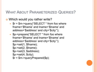 WHAT ABOUT PARAMETERIZED QUERIES?
 Which would you rather write?
 $r = $m->query(“SELECT * from foo where
fname=‘$fname’...