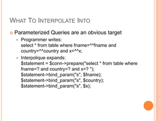 WHAT TO INTERPOLATE INTO
 Parameterized Queries are an obvious target
 Programmer writes:
select * from table where fnam...