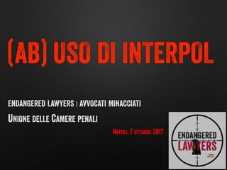 ENDANGERED LAWYERS | AVVOCATI MINACCIATI
UNIONE DELLE CAMERE PENALI
NAPOLI, 7 OTTOBRE 2017
(AB) USO DI INTERPOL
 