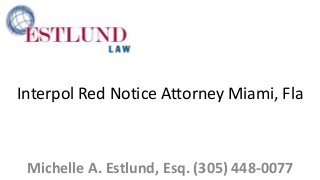 Interpol Red Notice Attorney Miami, Fla 
Michelle A. Estlund, Esq. (305) 448-0077 
 