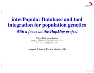 interPopula: Database and tool
integration for population genetics
   With a focus on the HapMap project
                                     ˜
                  Tiago Rodrigues Antao
            http://popgen.eu/soft/interPop
                 tiagoantao@gmail.com


         Liverpool School of Tropical Medicine, UK




                                                     interPopula – p.
 