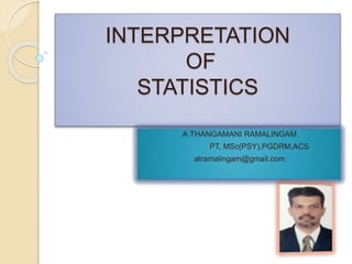 INTERPRETATION
OF
STATISTICS
A.THANGAMANI RAMALINGAM
PT, MSc(PSY),PGDRM,ACS
atramalingam@gmail.com
 