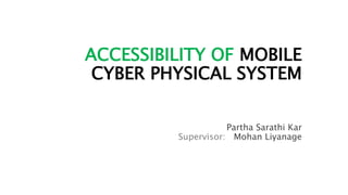 ACCESSIBILITY OF MOBILE
CYBER PHYSICAL SYSTEM
Partha Sarathi Kar
Supervisor: Mohan Liyanage
 