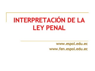 INTERPRETACIÓN DE LA LEY PENAL www.espol.edu.ec www.fen.espol.edu.ec 