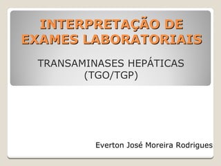 INTERPRETAÇÃO DE
EXAMES LABORATORIAIS
TRANSAMINASES HEPÁTICAS
(TGO/TGP)

Everton José Moreira Rodrigues

 
