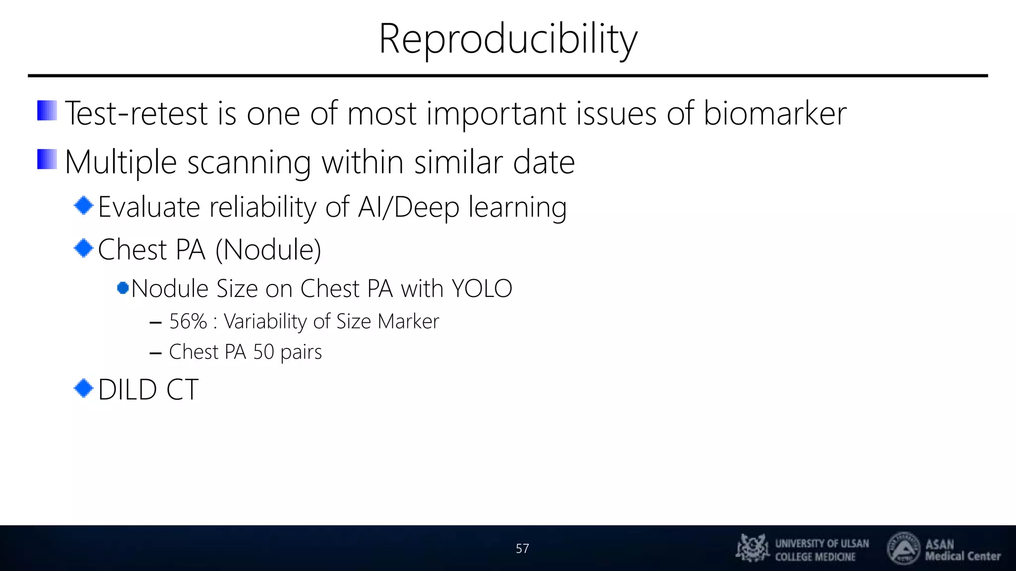 Reproducibility
Test-retest is one of most important issues of biomarker
Multiple scanning within similar date
Evaluate reliability of AI/Deep learning
Chest PA (Nodule)
Nodule Size on Chest PA with YOLO
– 56% : Variability of Size Marker
– Chest PA 50 pairs
DILD CT
57
 