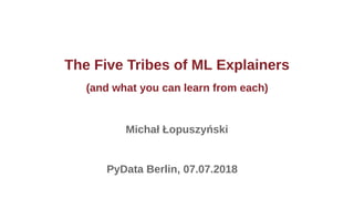 The Five Tribes of ML Explainers
(and what you can learn from each)
Michał Łopuszyński
PyData Berlin, 07.07.2018
 