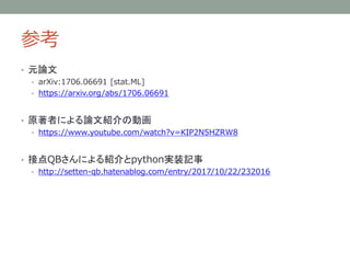 参考
• 元論文
• arXiv:1706.06691 [stat.ML]
• https://arxiv.org/abs/1706.06691
• 原著者による論文紹介の動画
• https://www.youtube.com/watch?v=KIP2N5HZRW8
• 接点QBさんによる紹介とpython実装記事
• http://setten-qb.hatenablog.com/entry/2017/10/22/232016
 