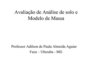 Avaliação de Análise de solo e
       Modelo de Massa




Professor Adilson de Paula Almeida Aguiar
           Fazu – Uberaba - MG
 