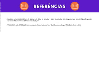 MÁXIMO, A. S.; DOMINGUETE, C. P; SILVA, R. S. Atlas de Urinálise - USFJ. Divinópolis, 2020. Disponível em: https://ufsj.edu.br/portal2-
repositorio/File/laact/Atlas-%20urinalise%204(1).pdf
WILLIAMSON, A. M; SNYDER, L. M. Interpretação de Exames Laboratoriais - 10 ed. Guanabara Koogan LTDA. Rio de Janeiro, 2018.
Licenciado
para
-
Marcia
-
45148147687
-
Protegido
por
Eduzz.com
 