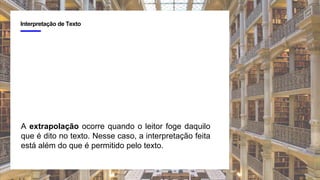 4
Interpretação de Texto
A extrapolação ocorre quando o leitor foge daquilo
que é dito no texto. Nesse caso, a interpretação feita
está além do que é permitido pelo texto.
 