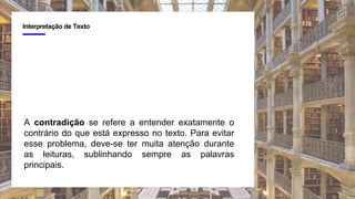 4
Interpretação de Texto
A contradição se refere a entender exatamente o
contrário do que está expresso no texto. Para evitar
esse problema, deve-se ter muita atenção durante
as leituras, sublinhando sempre as palavras
principais.
 