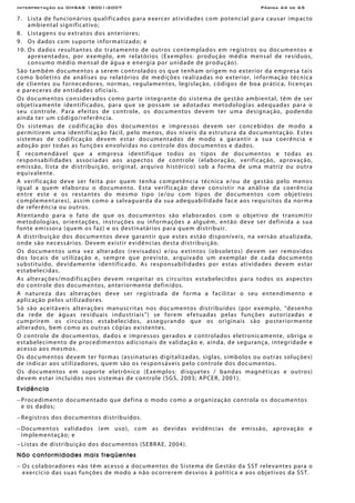Interpretação da OHSAS 18001:2007 Página 44 de 65
7. Lista de funcionários qualificados para exercer atividades com potencial para causar impacto
ambiental significativo;
8. Listagens ou extratos dos anteriores;
9. Os dados com suporte informatizado; e
10. Os dados resultantes do tratamento de outros contemplados em registros ou documentos e
apresentados, por exemplo, em relatórios (Exemplos: produção média mensal de resíduos,
consumo médio mensal de água e energia por unidade de produção).
São também documentos a serem controlados os que tenham origem no exterior da empresa tais
como boletins de análises ou relatórios de medições realizadas no exterior, informação técnica
de clientes ou fornecedores, normas, regulamentos, legislação, códigos de boa prática, licenças
e pareceres de entidades oficiais.
Os documentos considerados como parte integrante do sistema de gestão ambiental, têm de ser
objetivamente identificados, para que se possam se adotadas metodologias adequadas para o
seu controle. Para efeitos de controle, os documentos devem ter uma designação, podendo
ainda ter um código/referência.
Os sistemas de codificação dos documentos e impressos devem ser concebidos de modo a
permitirem uma identificação fácil, pelo menos, dos níveis da estrutura da documentação. Estes
sistemas de codificação devem estar documentados de modo a garantir a sua coerência e
adoção por todas as funções envolvidas no controle dos documentos e dados.
É recomendável que a empresa identifique todos os tipos de documentos e todas as
responsabilidades associadas aos aspectos de controle (elaboração, verificação, aprovação,
emissão, lista de distribuição, original, arquivo histórico) sob a forma de uma matriz ou outra
equivalente.
A verificação deve ser feita por quem tenha competência técnica e/ou de gestão pelo menos
igual a quem elaborou o documento. Esta verificação deve consistir na análise da coerência
entre este e os restantes do mesmo tipo (e/ou com tipos de documentos com objetivos
complementares), assim como a salvaguarda da sua adequabilidade face aos requisitos da norma
de referência ou outros.
Atentando para o fato de que os documentos são elaborados com o objetivo de transmitir
metodologias, orientações, instruções ou informações a alguém, então deve ser definida a sua
fonte emissora (quem os faz) e os destinatários para quem distribuir.
A distribuição dos documentos deve garantir que estes estão disponíveis, na versão atualizada,
onde são necessários. Devem existir evidências desta distribuição.
Os documentos uma vez alterados (revisados) e/ou extintos (obsoletos) devem ser removidos
dos locais de utilização e, sempre que previsto, arquivado um exemplar de cada documento
substituído, devidamente identificado. As responsabilidades por estas atividades devem estar
estabelecidas.
As alterações/modificações devem respeitar os circuitos estabelecidos para todos os aspectos
do controle dos documentos, anteriormente definidos.
A natureza das alterações deve ser registrada de forma a facilitar o seu entendimento e
aplicação pelos utilizadores.
Só são aceitáveis alterações manuscritas nos documentos distribuídos (por exemplo, “desenho
da rede de águas residuais industriais”) se forem efetuadas pelas funções autorizadas e
cumprirem os circuitos estabelecidos, assegurando que os originais são posteriormente
alterados, bem como as outras cópias existentes.
O controle de documentos, dados e impressos gerados e controlados eletronicamente, obriga o
estabelecimento de procedimentos adicionais de validação e, ainda, de segurança, integridade e
acesso aos mesmos.
Os documentos devem ter formas (assinaturas digitalizadas, siglas, símbolos ou outras soluções)
de indicar aos utilizadores, quem são os responsáveis pelo controle dos documentos.
Os documentos em suporte eletrônico (Exemplos: disquetes / bandas magnéticas e outros)
devem estar incluídos nos sistemas de controle (SGS, 2003; APCER, 2001).
Evidência
− Procedimento documentado que defina o modo como a organização controla os documentos
e os dados;
− Registros dos documentos distribuídos.
− Documentos validados (em uso), com as devidas evidências de emissão, aprovação e
implementação; e
− Listas de distribuição dos documentos (SEBRAE, 2004).
Não conformidades mais freqüentes
− Os colaboradores não têm acesso a documentos do Sistema de Gestão da SST relevantes para o
exercício das suas funções de modo a não ocorrerem desvios à política e aos objetivos da SST.
 