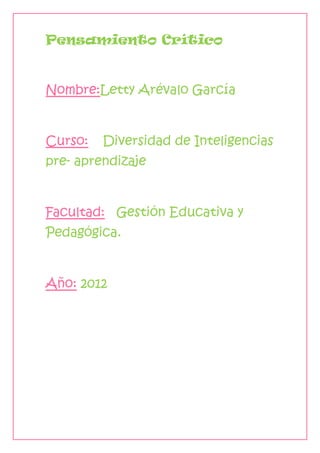 Pensamiento Crítico


Nombre:Letty Arévalo García


Curso:   Diversidad de Inteligencias
pre- aprendizaje


Facultad: Gestión Educativa y
Pedagógica.


Año: 2012
 