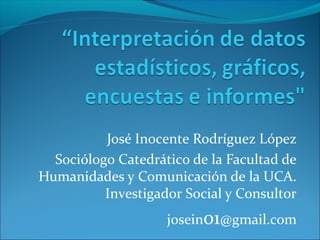 José Inocente Rodríguez López
Sociólogo Catedrático de la Facultad de
Humanidades y Comunicación de la UCA.
Investigador Social y Consultor
josein01@gmail.com
 