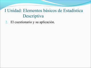 I Unidad: Elementos básicos de Estadística
Descriptiva
2. El cuestionario y su aplicación.
 