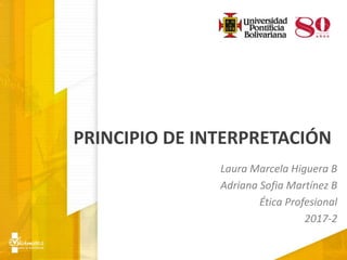 PRINCIPIO DE INTERPRETACIÓN
Laura Marcela Higuera B
Adriana Sofia Martínez B
Ética Profesional
2017-2
 