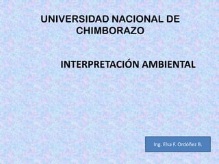 UNIVERSIDAD NACIONAL DE
CHIMBORAZO
INTERPRETACIÓN AMBIENTAL
Ing. Elsa F. Ordóñez B.
 