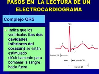  Indica que losIndica que los
ventrventríículos (culos (las doslas dos
cavidadescavidades
inferiores delinferiores del
corazcorazóón)n) se estse estáánn
estimuladoestimulado
elelééctricamente paractricamente para
bombear la sangrebombear la sangre
hacia fuera.hacia fuera.
Complejo QRS
 