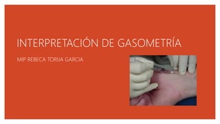 INTERPRETACIÓN DE GASOMETRÍA
MIP REBECA TORIJA GARCIA
 