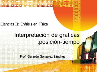 Interpretación de graficas
:posición-tiempo
Prof. Gerardo González Sánchez
Ciencias II: Enfásis en Física
 
