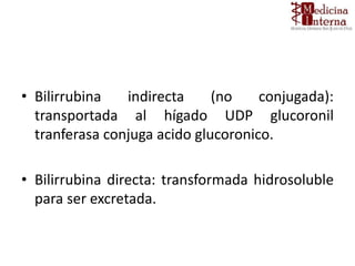• Bilirrubina indirecta (no conjugada):
transportada al hígado UDP glucoronil
tranferasa conjuga acido glucoronico.
• Bilirrubina directa: transformada hidrosoluble
para ser excretada.
 