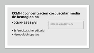 CCMH ( concentración corpuscular media
de hemoglobina
• CCMH= 32-36 g/dl
• Esferocitosis hereditaria
• Hemoglobinopatías
•
• CCMH= Hb (g/dl) x 100 / Hto (%)
•
 