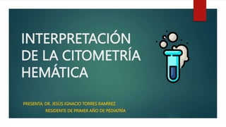 INTERPRETACIÓN
DE LA CITOMETRÍA
HEMÁTICA
PRESENTA: DR. JESÚS IGNACIO TORRES RAMÍREZ
RESIDENTE DE PRIMER AÑO DE PEDIATRÍA
 