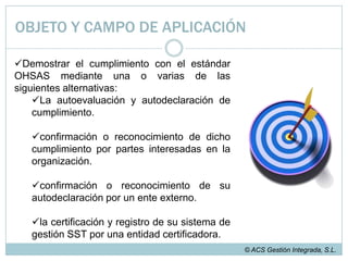 OHSAS 18001:2007 tampoco proporciona requisitos detallados para el diseño de sistemas de gestión de SST.© ACS Gestión Integrada, S.L.