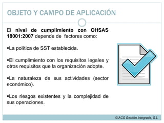 OBJETO Y CAMPO DE APLICACIÓNLos requisitos establecidos por OHSAS 18001:2007 para el desempeño de la SST se limitan al cumplimiento de: