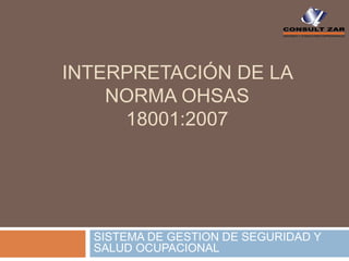 INTERPRETACIÓN DE LA
NORMA OHSAS
18001:2007
SISTEMA DE GESTION DE SEGURIDAD Y
SALUD OCUPACIONAL
 