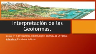 Interpretación de las
Geoformas.
Unidad N° 1: ESTRUCTURA, COMPOSICIÓN Y DINÁMICA DE LA TIERRA.
Asignatura: Ciencias de la tierra.
 