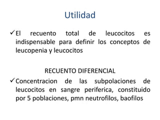 Utilidad 
El recuento total de leucocitos es 
indispensable para definir los conceptos de 
leucopenia y leucocitos 
RECUENTO DIFERENCIAL 
Concentracion de las subpolaciones de 
leucocitos en sangre periferica, constituido 
por 5 poblaciones, pmn neutrofilos, baofilos 
 