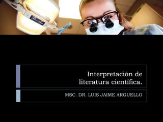 Interpretación de
literatura científica.
MSC. DR. LUIS JAIME ARGUELLO
 
