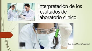 Interpretación de los
resultados de
laboratorio clinico
Blgo Jesus Merma Yupanqui
 