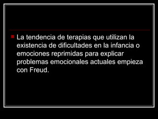 La tendencia de terapias que utilizan la existencia de dificultades en la infancia o emociones reprimidas para explicar problemas emocionales actuales empieza con Freud.  