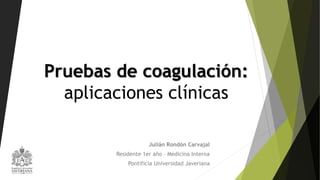 Pruebas de coagulación:
aplicaciones clínicas
Julián Rondón Carvajal
Residente 1er año – Medicina Interna
Pontificia Universidad Javeriana
 