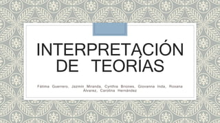 INTERPRETACIÓN
DE TEORÍAS
Fátima Guerrero, Jazmín Miranda, Cynthia Briones, Giovanna Inda, Roxana
Álvarez, Carolina Hernández
 