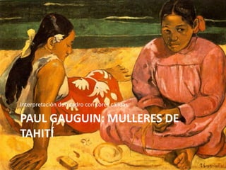 Interpretación dun cadro con cores cálidas:

PAUL GAUGUIN: MULLERES DE
TAHITÍ
 