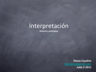 Interpretación
   Historia y principios




                                  Diana Casalins
                           dianalins@gmail.com
                                    Julio 5 2011
 