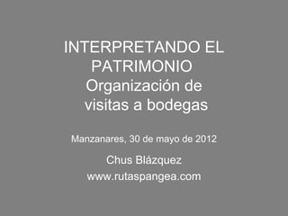 INTERPRETANDO EL
   PATRIMONIO
   Organización de
  visitas a bodegas

Manzanares, 30 de mayo de 2012

     Chus Blázquez
   www.rutaspangea.com
 